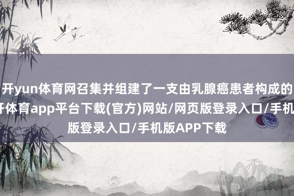 开yun体育网召集并组建了一支由乳腺癌患者构成的龙舟队-云开体育app平台下载(官方)网站/网页版登录入口/手机版APP下载