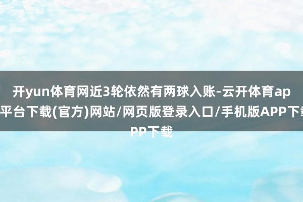 开yun体育网近3轮依然有两球入账-云开体育app平台下载(官方)网站/网页版登录入口/手机版APP下载