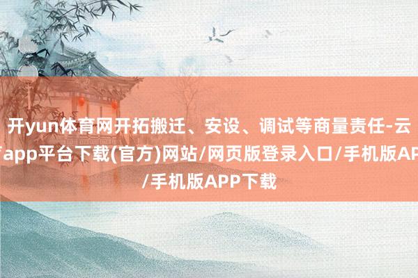 开yun体育网开拓搬迁、安设、调试等商量责任-云开体育app平台下载(官方)网站/网页版登录入口/手机版APP下载