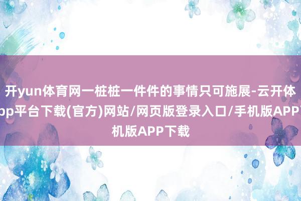 开yun体育网一桩桩一件件的事情只可施展-云开体育app平台下载(官方)网站/网页版登录入口/手机版APP下载