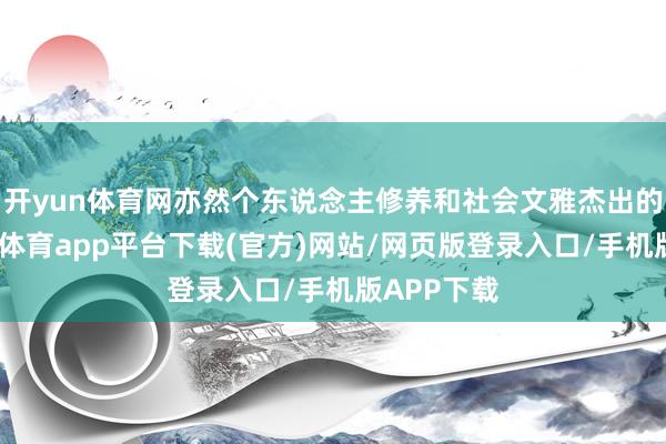 开yun体育网亦然个东说念主修养和社会文雅杰出的体现-云开体育app平台下载(官方)网站/网页版登录入口/手机版APP下载