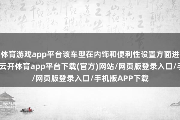 体育游戏app平台该车型在内饰和便利性设置方面进行了多项校阅-云开体育app平台下载(官方)网站/网页版登录入口/手机版APP下载