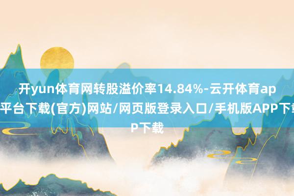 开yun体育网转股溢价率14.84%-云开体育app平台下载(官方)网站/网页版登录入口/手机版APP下载