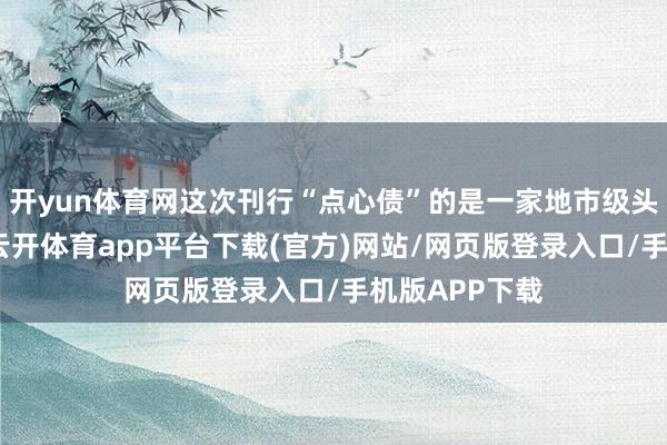 开yun体育网这次刊行“点心债”的是一家地市级头部集团企业-云开体育app平台下载(官方)网站/网页版登录入口/手机版APP下载